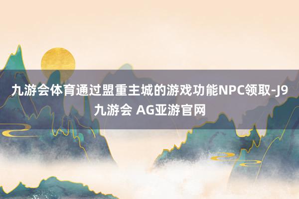 九游会体育通过盟重主城的游戏功能NPC领取-J9九游会 AG亚游官网