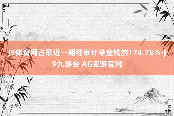 J9体育网占最近一期经审计净金钱的174.78%-J9九游会 AG亚游官网