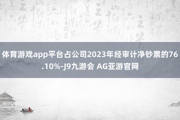 体育游戏app平台占公司2023年经审计净钞票的76.10%-J9九游会 AG亚游官网