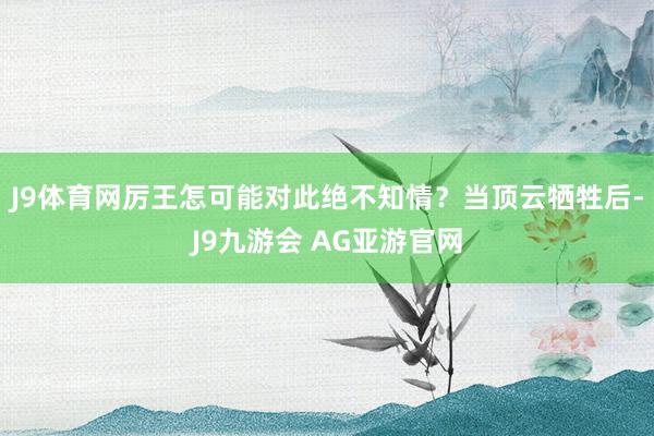 J9体育网厉王怎可能对此绝不知情？当顶云牺牲后-J9九游会 AG亚游官网