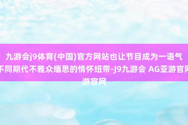 九游会j9体育(中国)官方网站也让节目成为一语气不同期代不雅众缅思的情怀纽带-J9九游会 AG亚游官网