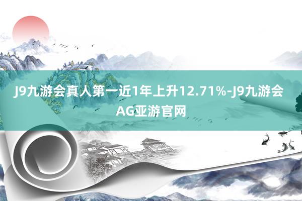 J9九游会真人第一近1年上升12.71%-J9九游会 AG亚游官网