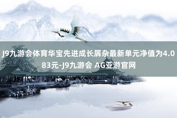 J9九游会体育华宝先进成长羼杂最新单元净值为4.083元-J9九游会 AG亚游官网