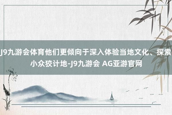 J9九游会体育他们更倾向于深入体验当地文化、探索小众狡计地-J9九游会 AG亚游官网