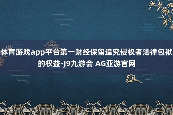 体育游戏app平台第一财经保留追究侵权者法律包袱的权益-J9九游会 AG亚游官网