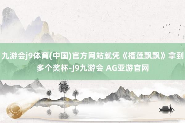 九游会j9体育(中国)官方网站就凭《榴莲飘飘》拿到多个奖杯-J9九游会 AG亚游官网