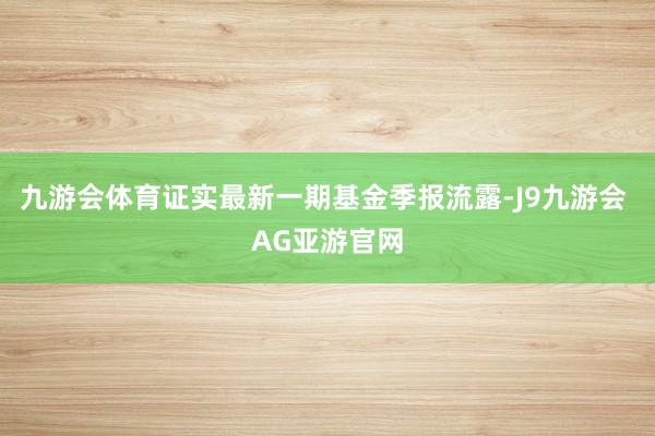 九游会体育证实最新一期基金季报流露-J9九游会 AG亚游官网