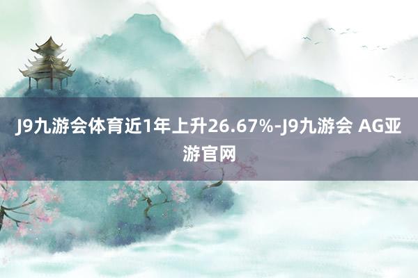 J9九游会体育近1年上升26.67%-J9九游会 AG亚游官网