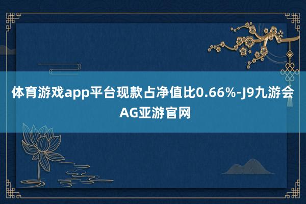 体育游戏app平台现款占净值比0.66%-J9九游会 AG亚游官网