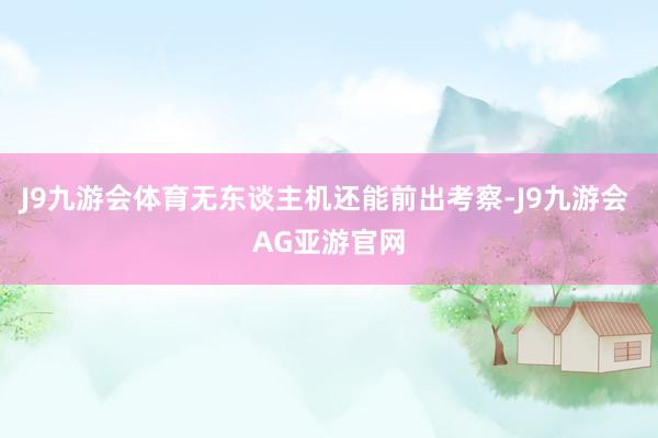 J9九游会体育无东谈主机还能前出考察-J9九游会 AG亚游官网