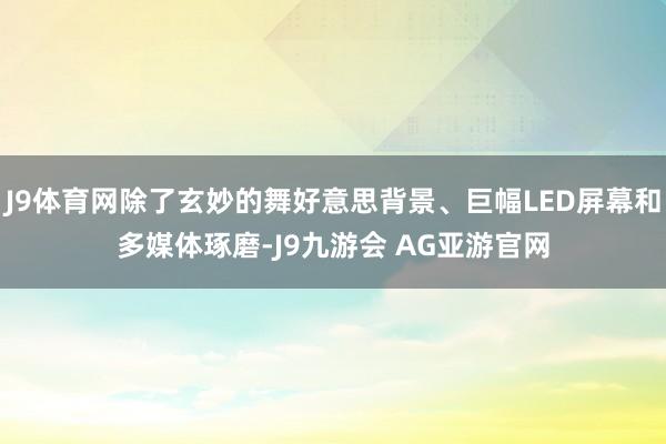 J9体育网除了玄妙的舞好意思背景、巨幅LED屏幕和多媒体琢磨-J9九游会 AG亚游官网