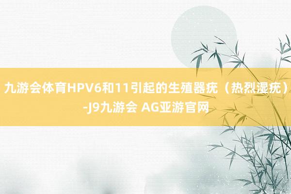 九游会体育HPV6和11引起的生殖器疣（热烈湿疣）-J9九游会 AG亚游官网