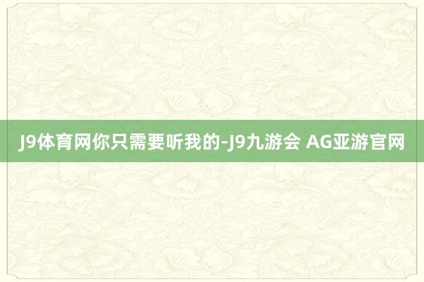 J9体育网你只需要听我的-J9九游会 AG亚游官网