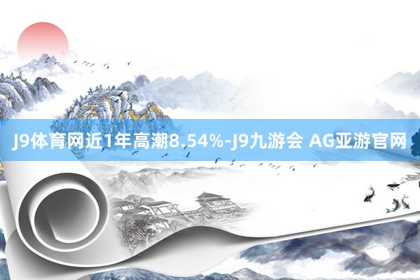 J9体育网近1年高潮8.54%-J9九游会 AG亚游官网