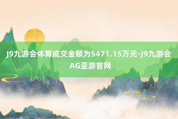 J9九游会体育成交金额为5471.15万元-J9九游会 AG亚游官网