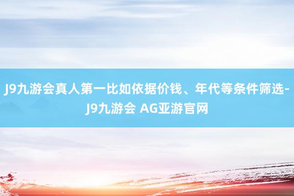 J9九游会真人第一比如依据价钱、年代等条件筛选-J9九游会 AG亚游官网