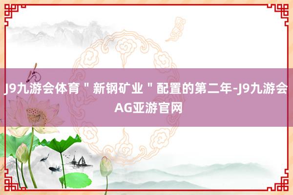 J9九游会体育＂新钢矿业＂配置的第二年-J9九游会 AG亚游官网