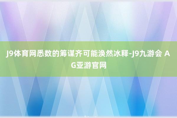 J9体育网悉数的筹谋齐可能涣然冰释-J9九游会 AG亚游官网