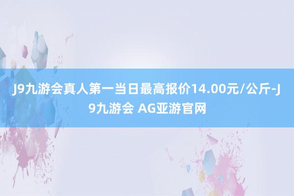 J9九游会真人第一当日最高报价14.00元/公斤-J9九游会 AG亚游官网