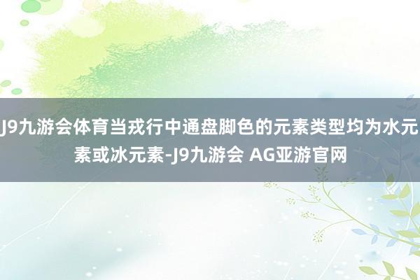 J9九游会体育当戎行中通盘脚色的元素类型均为水元素或冰元素-J9九游会 AG亚游官网