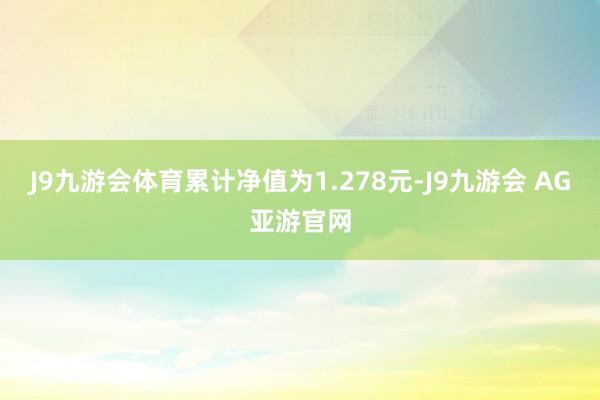 J9九游会体育累计净值为1.278元-J9九游会 AG亚游官网
