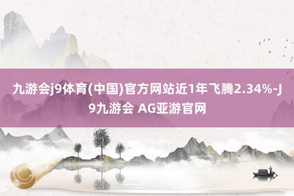 九游会j9体育(中国)官方网站近1年飞腾2.34%-J9九游会 AG亚游官网