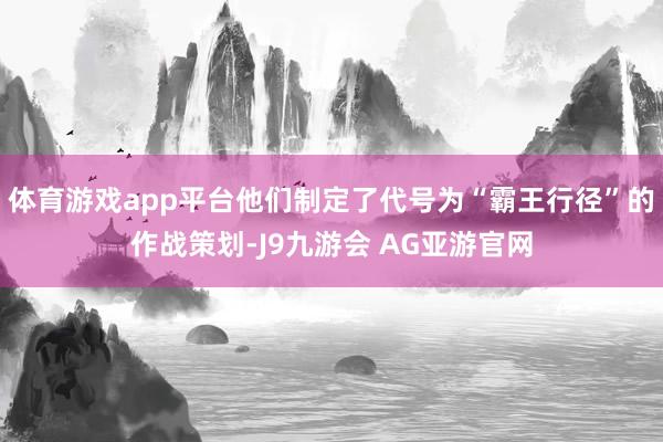体育游戏app平台他们制定了代号为“霸王行径”的作战策划-J9九游会 AG亚游官网