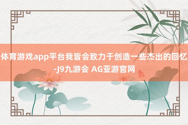 体育游戏app平台我皆会致力于创造一些杰出的回忆-J9九游会 AG亚游官网