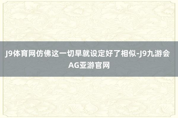 J9体育网仿佛这一切早就设定好了相似-J9九游会 AG亚游官网