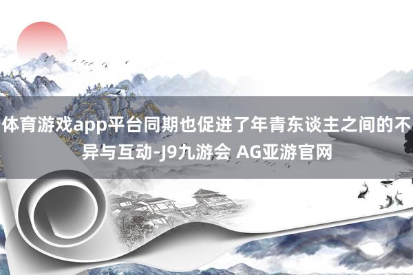 体育游戏app平台同期也促进了年青东谈主之间的不异与互动-J9九游会 AG亚游官网