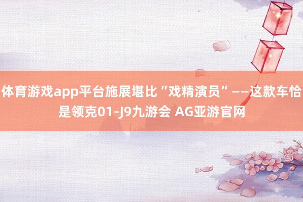 体育游戏app平台施展堪比“戏精演员”——这款车恰是领克01-J9九游会 AG亚游官网