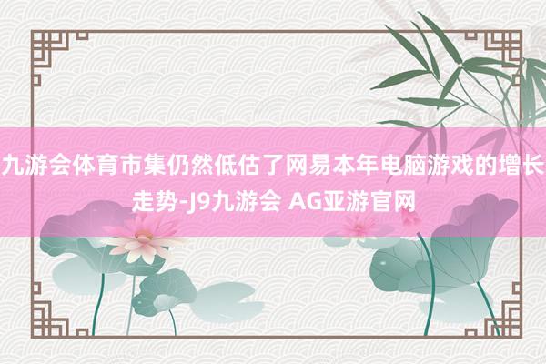 九游会体育市集仍然低估了网易本年电脑游戏的增长走势-J9九游会 AG亚游官网