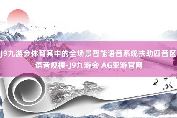 J9九游会体育其中的全场景智能语音系统扶助四音区语音规模-J9九游会 AG亚游官网