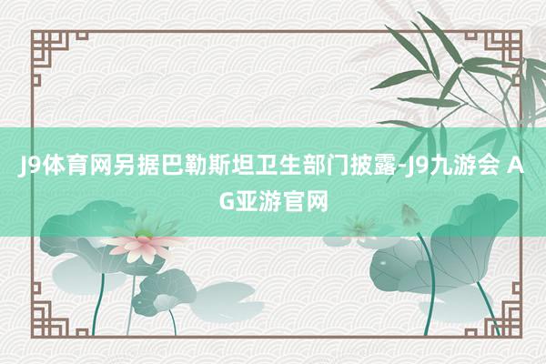 J9体育网另据巴勒斯坦卫生部门披露-J9九游会 AG亚游官网