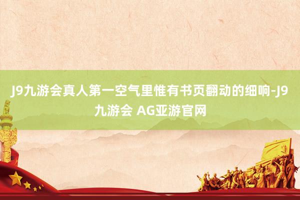 J9九游会真人第一空气里惟有书页翻动的细响-J9九游会 AG亚游官网