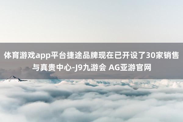 体育游戏app平台捷途品牌现在已开设了30家销售与真贵中心-J9九游会 AG亚游官网