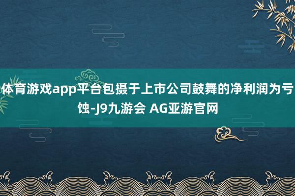 体育游戏app平台包摄于上市公司鼓舞的净利润为亏蚀-J9九游会 AG亚游官网