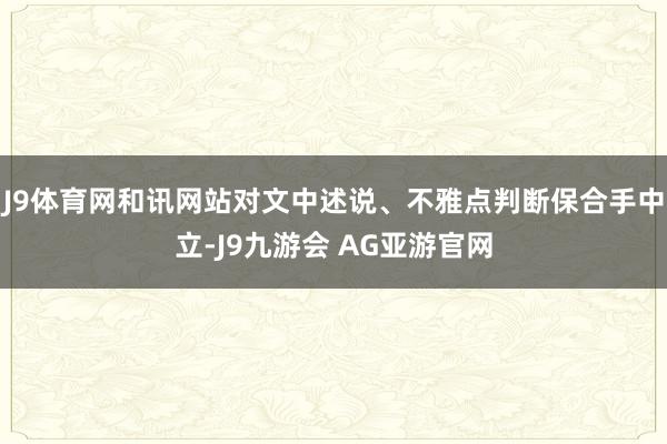 J9体育网和讯网站对文中述说、不雅点判断保合手中立-J9九游会 AG亚游官网