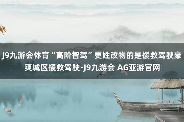 J9九游会体育“高阶智驾”更姓改物的是援救驾驶豪爽城区援救驾驶-J9九游会 AG亚游官网