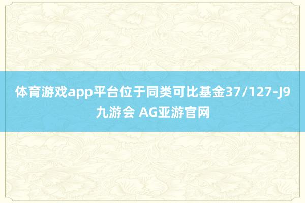 体育游戏app平台位于同类可比基金37/127-J9九游会 AG亚游官网