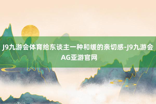 J9九游会体育给东谈主一种和缓的亲切感-J9九游会 AG亚游官网