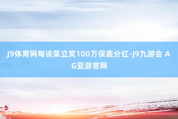 J9体育网每谈菜立奖100万保底分红-J9九游会 AG亚游官网