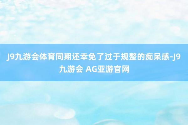 J9九游会体育同期还幸免了过于规整的痴呆感-J9九游会 AG亚游官网