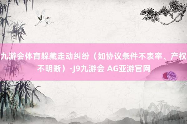 九游会体育躲藏走动纠纷（如协议条件不表率、产权不明晰）-J9九游会 AG亚游官网