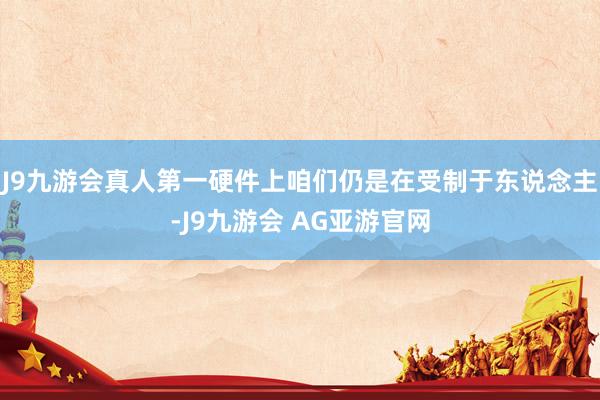 J9九游会真人第一硬件上咱们仍是在受制于东说念主-J9九游会 AG亚游官网