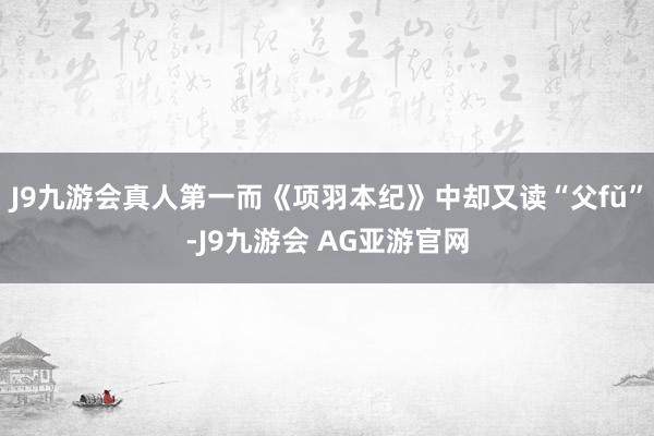 J9九游会真人第一而《项羽本纪》中却又读“父fǔ”-J9九游会 AG亚游官网