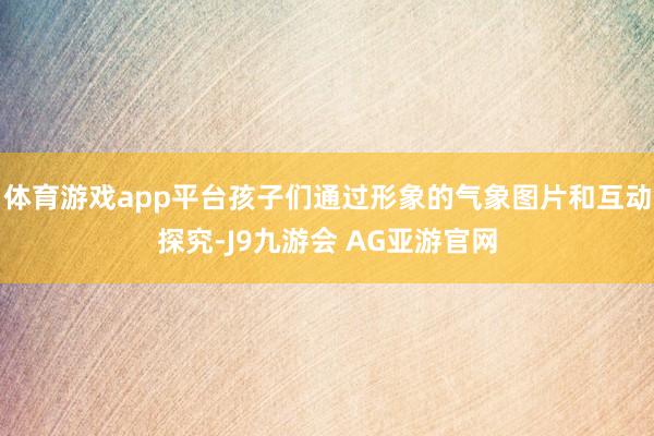 体育游戏app平台孩子们通过形象的气象图片和互动探究-J9九游会 AG亚游官网