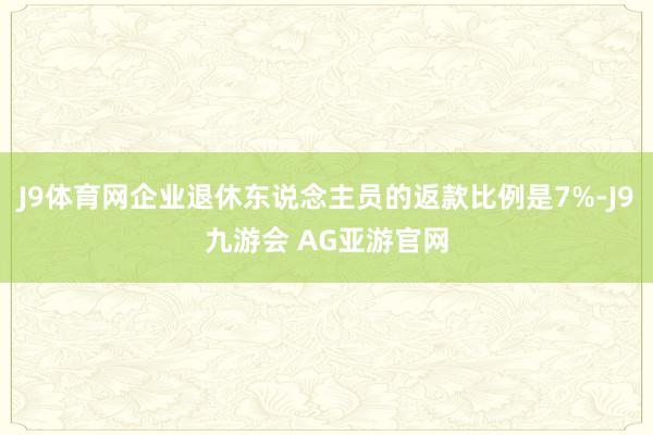 J9体育网企业退休东说念主员的返款比例是7%-J9九游会 AG亚游官网
