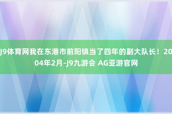 J9体育网我在东港市前阳镇当了四年的副大队长！2004年2月-J9九游会 AG亚游官网