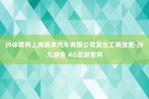 J9体育网上海蔚来汽车有限公司发生工商变更-J9九游会 AG亚游官网